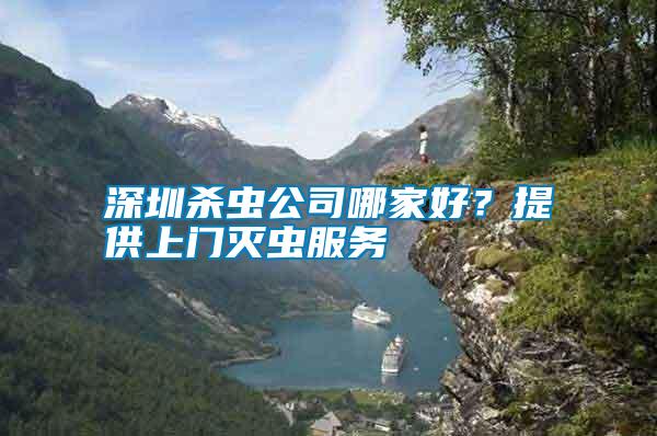 深圳殺蟲公司哪家好？提供上門滅蟲服務