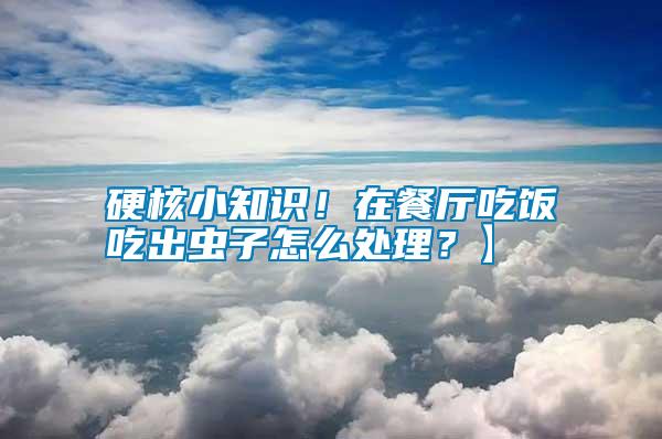 硬核小知識(shí)！在餐廳吃飯吃出蟲子怎么處理？】
