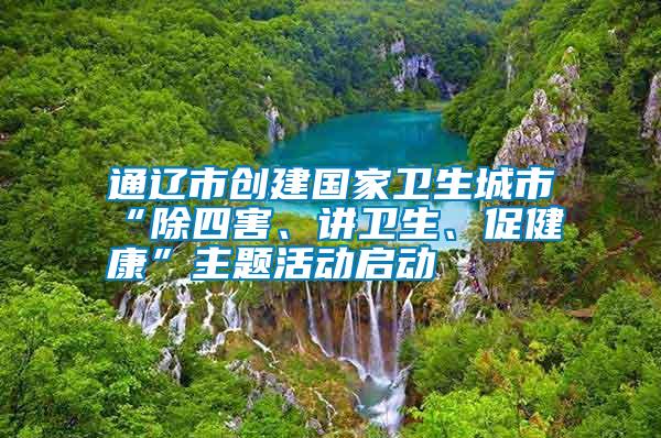 通遼市創建國家衛生城市“除四害、講衛生、促健康”主題活動啟動