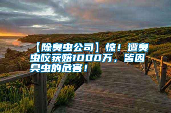 【除臭蟲公司】驚！遭臭蟲咬獲賠1000萬，皆因臭蟲的危害！