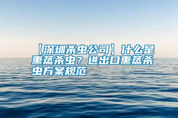 【深圳殺蟲(chóng)公司】什么是熏蒸殺蟲(chóng)？進(jìn)出口熏蒸殺蟲(chóng)方案規(guī)范