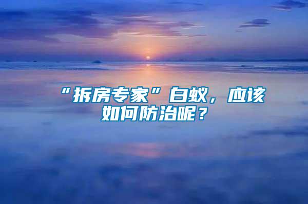 “拆房專(zhuān)家”白蟻，應(yīng)該如何防治呢？