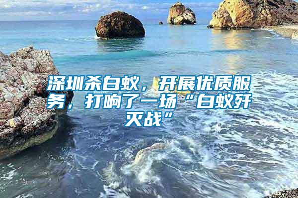 深圳殺白蟻，開展優質服務，打響了一場“白蟻殲滅戰”