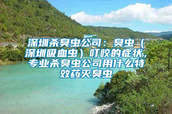 深圳殺臭蟲公司：臭蟲（深圳吸血蟲）叮咬的癥狀，專業殺臭蟲公司用什么特效藥滅臭蟲