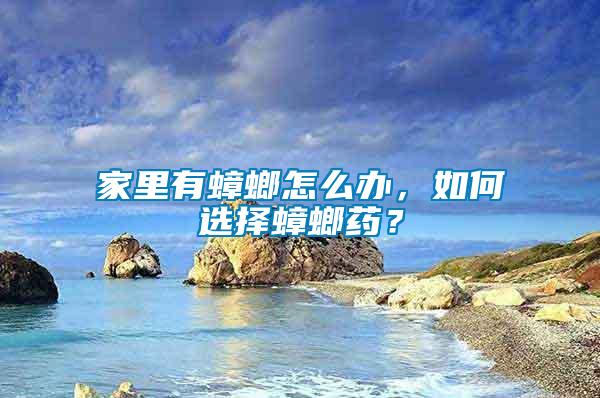 家里有蟑螂怎么辦，如何選擇蟑螂藥？
