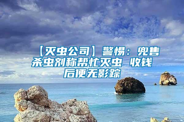 【滅蟲(chóng)公司】警惕：兜售殺蟲(chóng)劑稱(chēng)幫忙滅蟲(chóng) 收錢(qián)后便無(wú)影蹤