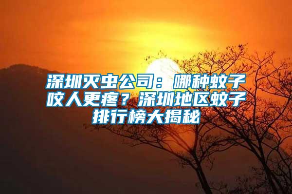 深圳滅蟲公司：哪種蚊子咬人更疼？深圳地區蚊子排行榜大揭秘
