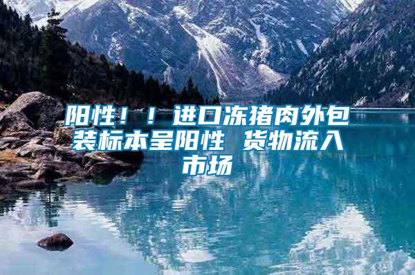 陽性??！進口凍豬肉外包裝標(biāo)本呈陽性 貨物流入市場