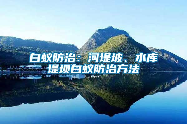 白蟻防治：河堤坡、水庫堤壩白蟻防治方法