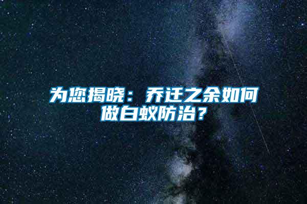 為您揭曉：喬遷之余如何做白蟻防治？