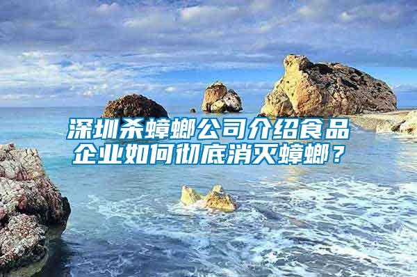 深圳殺蟑螂公司介紹食品企業如何徹底消滅蟑螂？