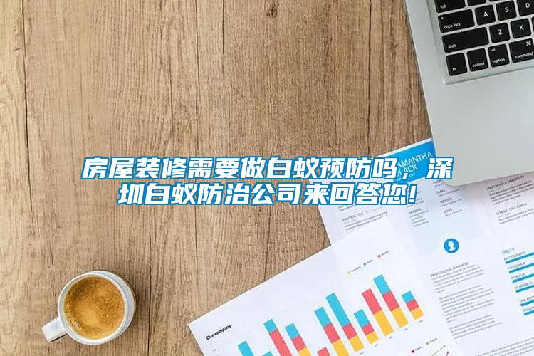 房屋裝修需要做白蟻預防嗎，深圳白蟻防治公司來回答您!