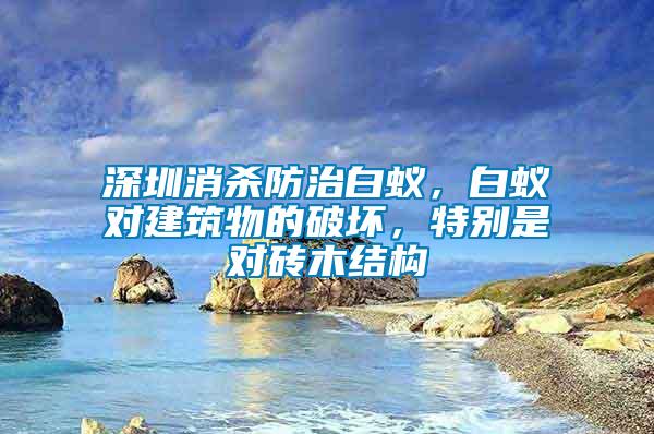 深圳消殺防治白蟻，白蟻對建筑物的破壞，特別是對磚木結構