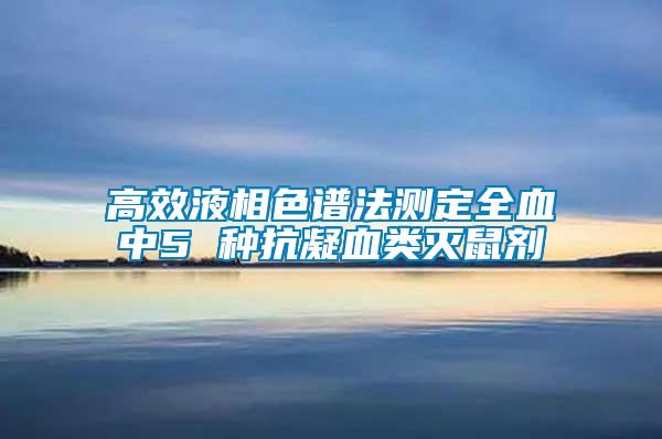高效液相色譜法測(cè)定全血中5 種抗凝血類(lèi)滅鼠劑