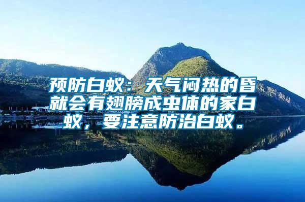 預(yù)防白蟻：天氣悶熱的昏就會(huì)有翅膀成蟲(chóng)體的家白蟻，要注意防治白蟻。
