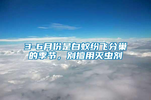 3-6月份是白蟻紛飛分巢的季節，別擅用滅蟲劑