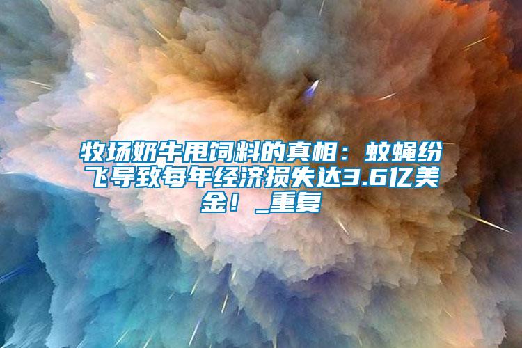 牧場奶牛甩飼料的真相：蚊蠅紛飛導致每年經濟損失達3.6億美金！_重復