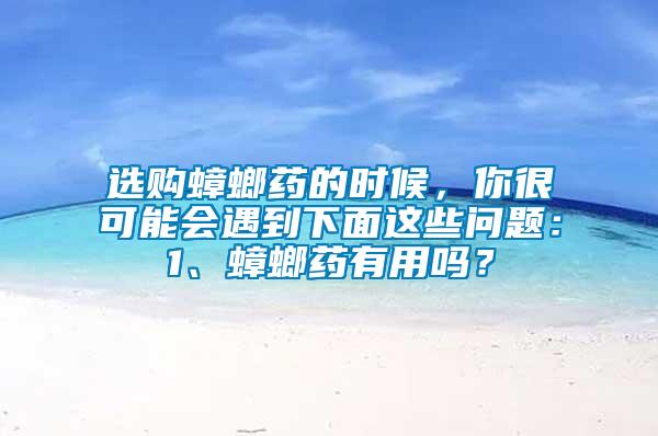 選購(gòu)蟑螂藥的時(shí)候，你很可能會(huì)遇到下面這些問題：1、蟑螂藥有用嗎？