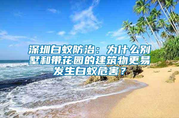深圳白蟻防治：為什么別墅和帶花園的建筑物更易發(fā)生白蟻危害？