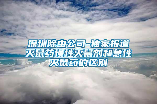 深圳除蟲(chóng)公司-獨(dú)家報(bào)道滅鼠藥慢性滅鼠劑和急性滅鼠藥的區(qū)別