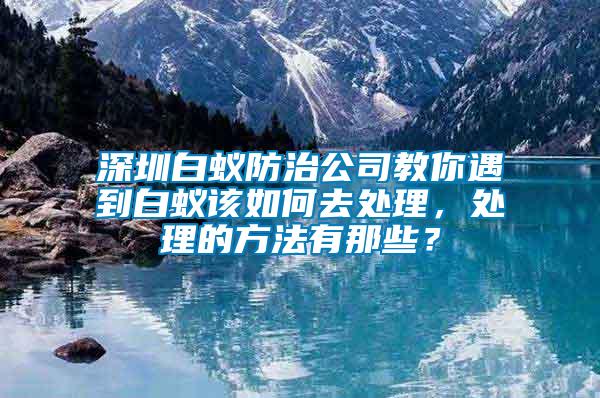 深圳白蟻防治公司教你遇到白蟻該如何去處理，處理的方法有那些？