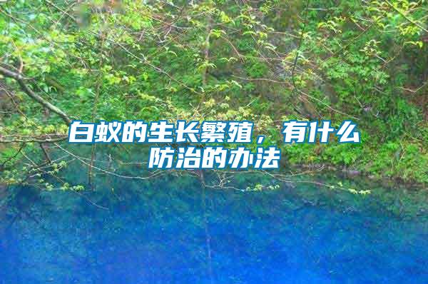 白蟻的生長(zhǎng)繁殖，有什么防治的辦法