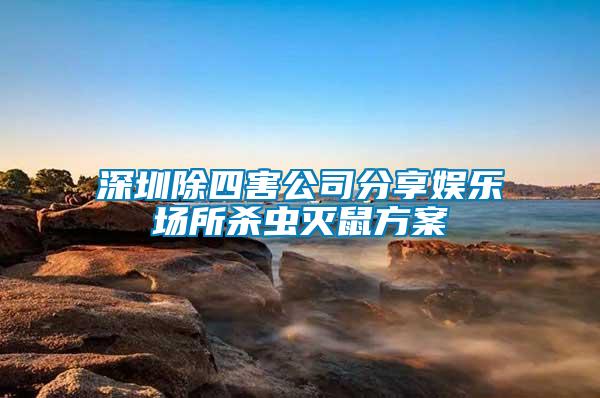 深圳除四害公司分享娛樂場(chǎng)所殺蟲滅鼠方案