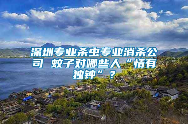 深圳專業(yè)殺蟲專業(yè)消殺公司 蚊子對(duì)哪些人“情有獨(dú)鐘”？