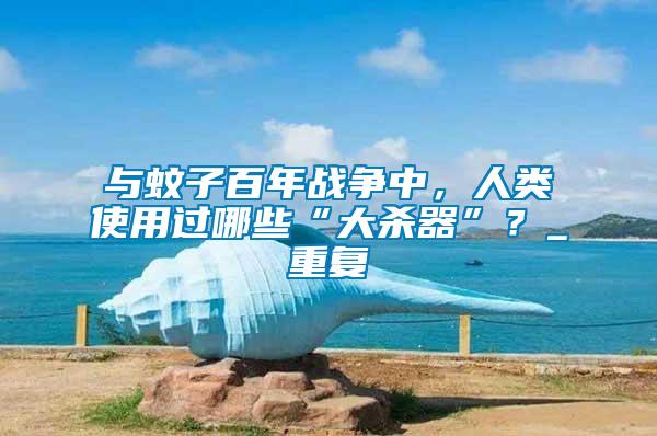 與蚊子百年戰(zhàn)爭(zhēng)中，人類使用過哪些“大殺器”？_重復(fù)