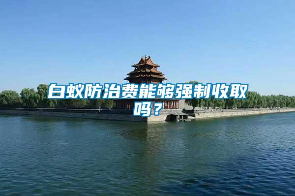 白蟻防治費能夠強制收取嗎？