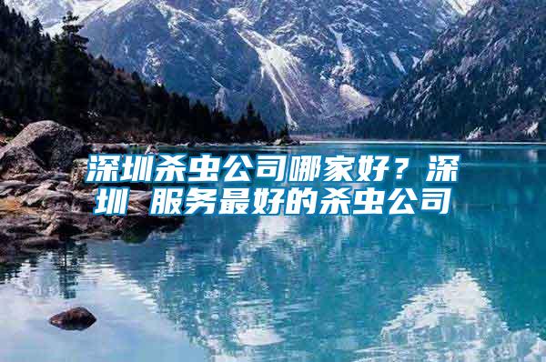 深圳殺蟲公司哪家好？深圳 服務(wù)最好的殺蟲公司