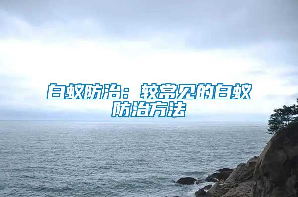 白蟻防治：較常見(jiàn)的白蟻防治方法