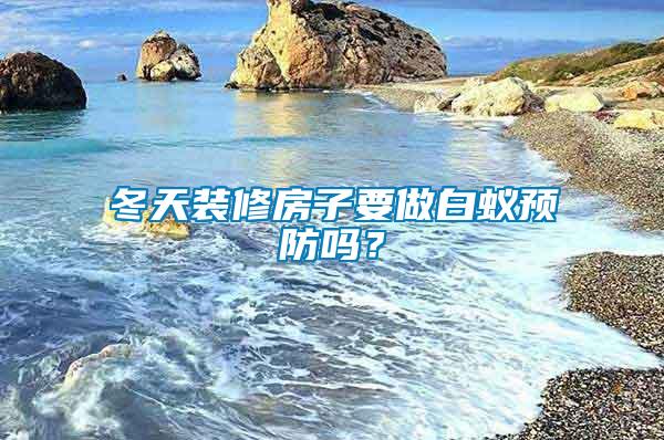 冬天裝修房子要做白蟻預防嗎？