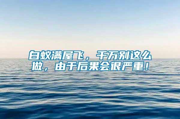 白蟻滿屋飛，千萬別這么做，由于后果會很嚴重！