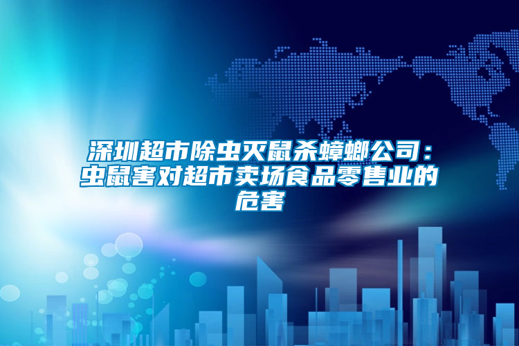 深圳超市除蟲(chóng)滅鼠殺蟑螂公司：蟲(chóng)鼠害對(duì)超市賣(mài)場(chǎng)食品零售業(yè)的危害
