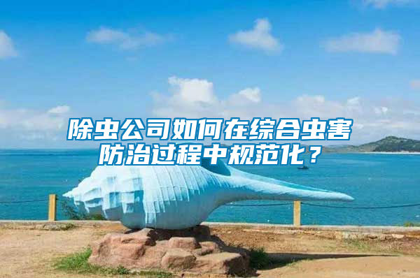 除蟲公司如何在綜合蟲害防治過程中規(guī)范化？