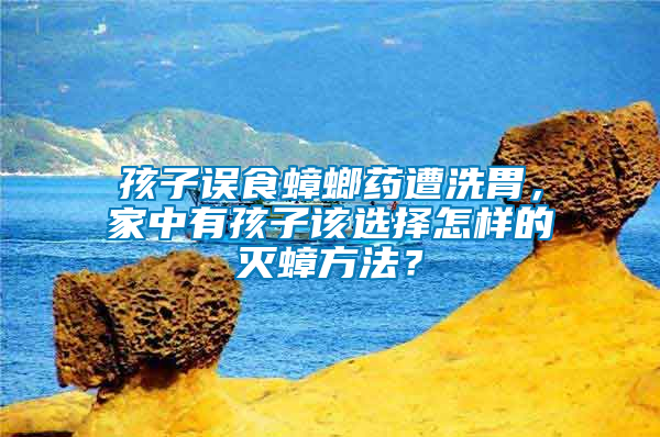 孩子誤食蟑螂藥遭洗胃，家中有孩子該選擇怎樣的滅蟑方法？