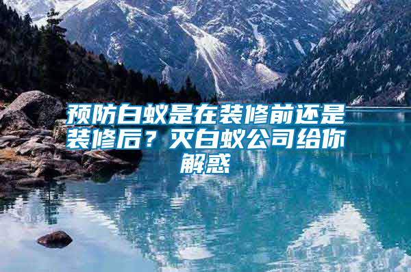 預(yù)防白蟻是在裝修前還是裝修后？滅白蟻公司給你解惑
